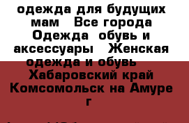 одежда для будущих мам - Все города Одежда, обувь и аксессуары » Женская одежда и обувь   . Хабаровский край,Комсомольск-на-Амуре г.